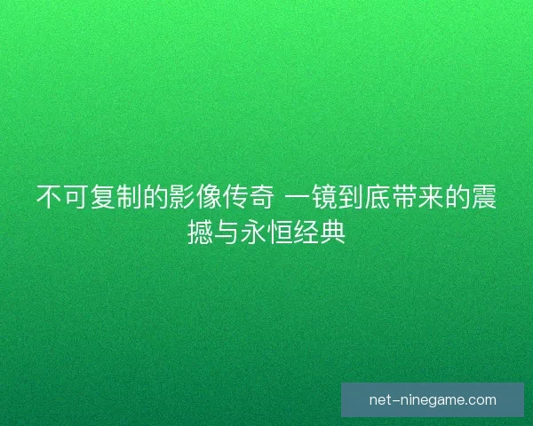 不可复制的影像传奇 一镜到底带来的震撼与永恒经典