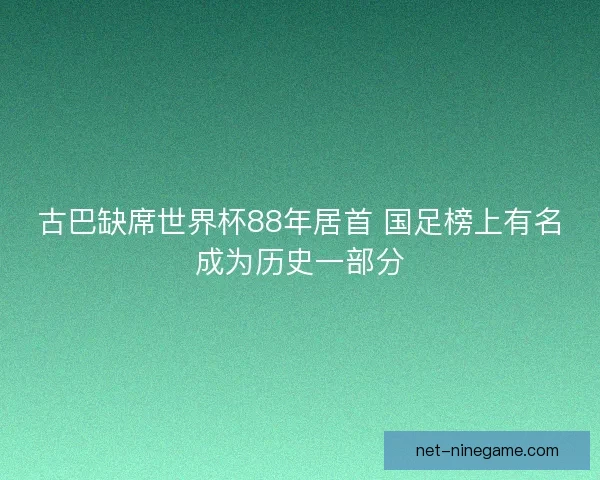 古巴缺席世界杯88年居首 国足榜上有名成为历史一部分