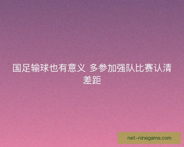 国足输球也有意义 多参加强队比赛认清差距