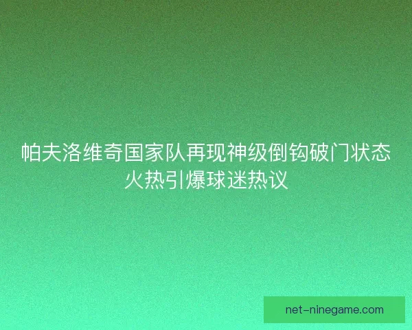 帕夫洛维奇国家队再现神级倒钩破门状态火热引爆球迷热议