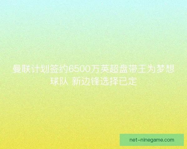 曼联计划签约6500万英超盘带王为梦想球队 新边锋选择已定