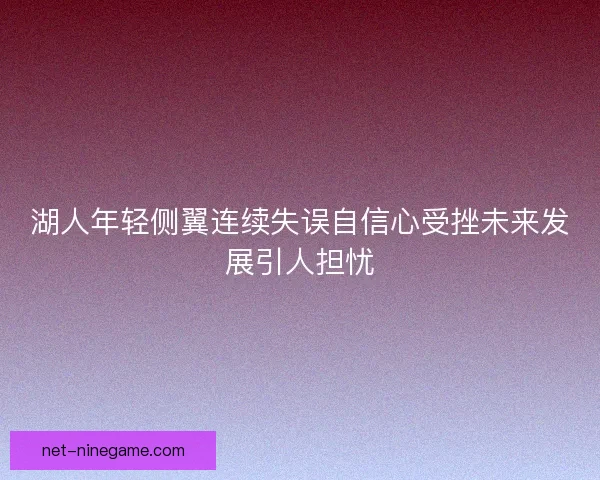 湖人年轻侧翼连续失误自信心受挫未来发展引人担忧