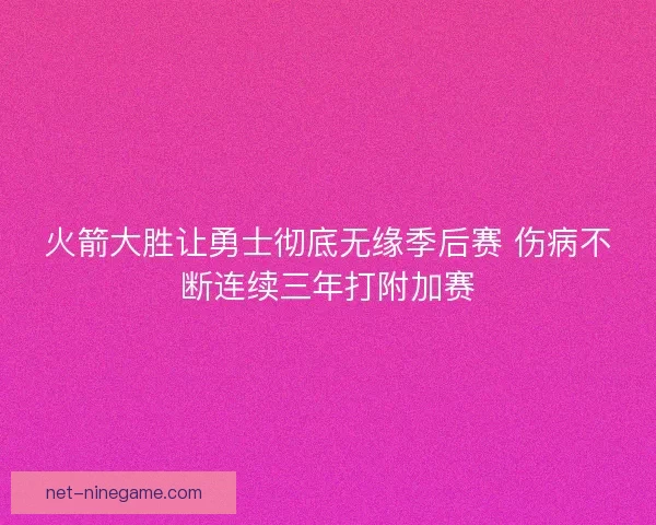火箭大胜让勇士彻底无缘季后赛 伤病不断连续三年打附加赛