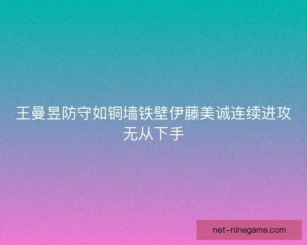 王曼昱防守如铜墙铁壁伊藤美诚连续进攻无从下手