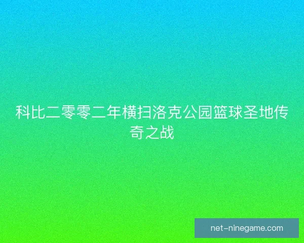 科比二零零二年横扫洛克公园篮球圣地传奇之战