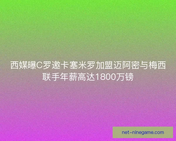 西媒曝C罗邀卡塞米罗加盟迈阿密与梅西联手年薪高达1800万镑