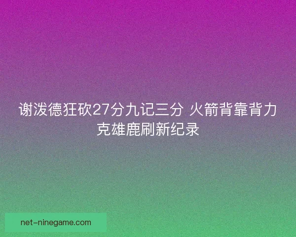 谢泼德狂砍27分九记三分 火箭背靠背力克雄鹿刷新纪录
