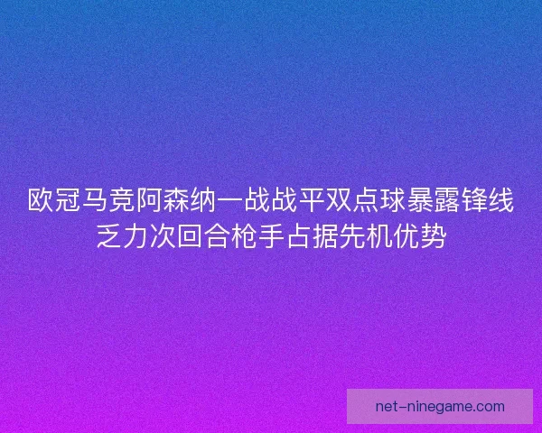 欧冠马竞阿森纳一战战平双点球暴露锋线乏力次回合枪手占据先机优势