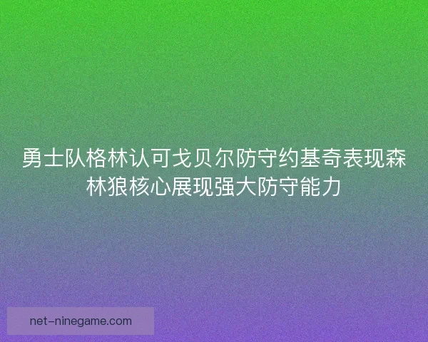勇士队格林认可戈贝尔防守约基奇表现森林狼核心展现强大防守能力