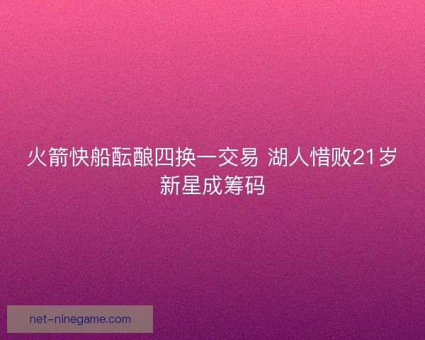 火箭快船酝酿四换一交易 湖人惜败21岁新星成筹码