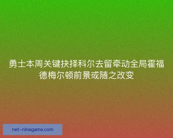 勇士本周关键抉择科尔去留牵动全局霍福德梅尔顿前景或随之改变