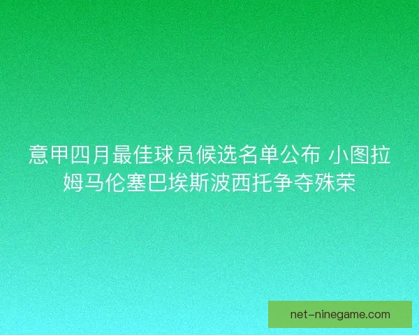 意甲四月最佳球员候选名单公布 小图拉姆马伦塞巴埃斯波西托争夺殊荣