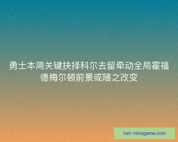 勇士本周关键抉择科尔去留牵动全局霍福德梅尔顿前景或随之改变
