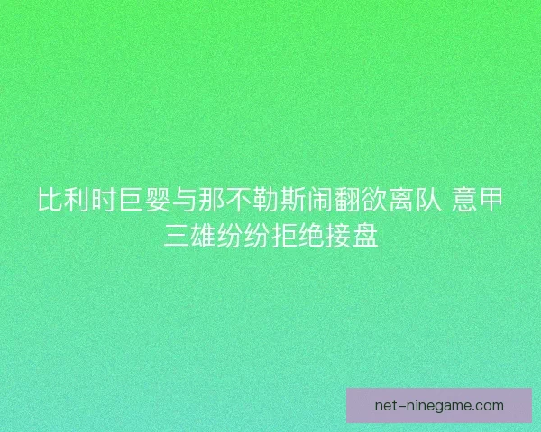 比利时巨婴与那不勒斯闹翻欲离队 意甲三雄纷纷拒绝接盘