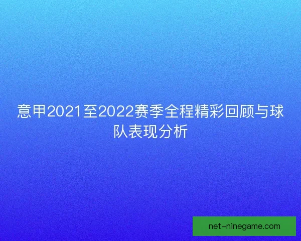 意甲2021至2022赛季全程精彩回顾与球队表现分析
