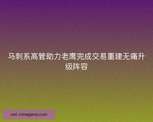马刺系高管助力老鹰完成交易重建无痛升级阵容