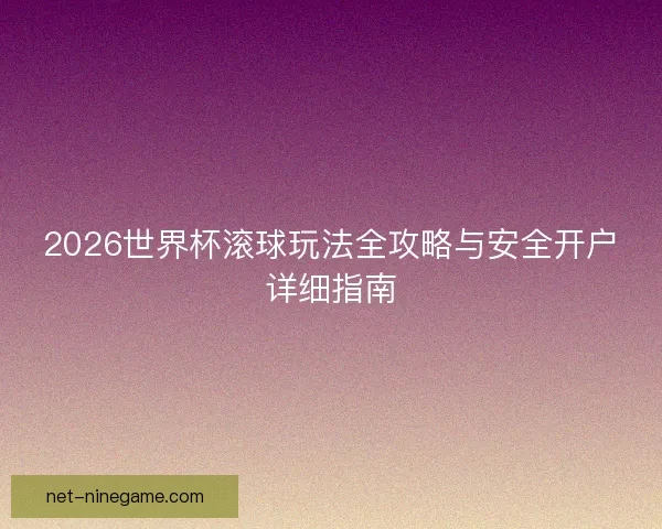 2026世界杯滚球玩法全攻略与安全开户详细指南