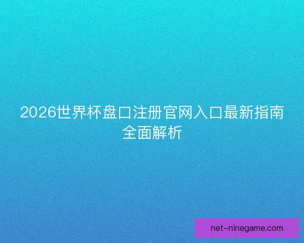 2026世界杯盘口注册官网入口最新指南全面解析 2026世界杯盘口注册官网入口最新指南全面解析