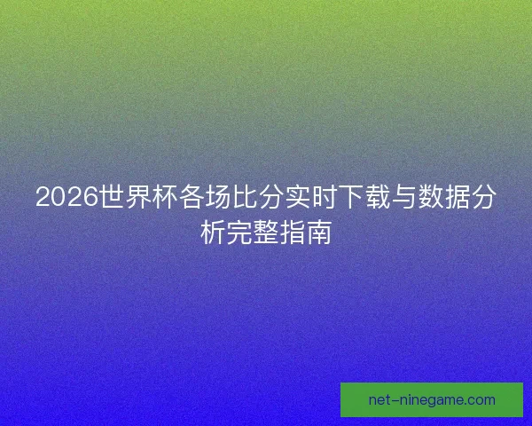 2026世界杯各场比分实时下载与数据分析完整指南