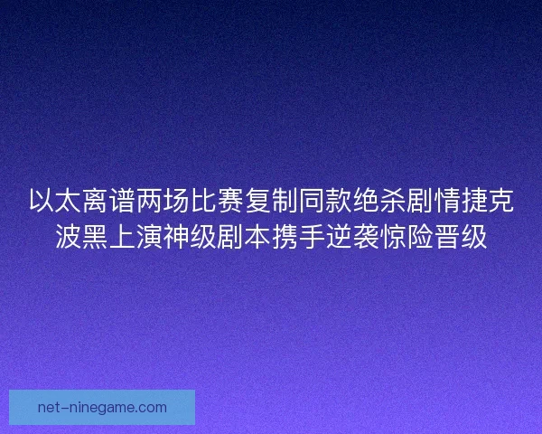 以太离谱两场比赛复制同款绝杀剧情捷克波黑上演神级剧本携手逆袭惊险晋级