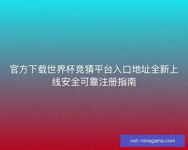 官方下载世界杯竞猜平台入口地址全新上线安全可靠注册指南 官方下载世界杯竞猜平台入口地址全新上线安全可靠注册指南