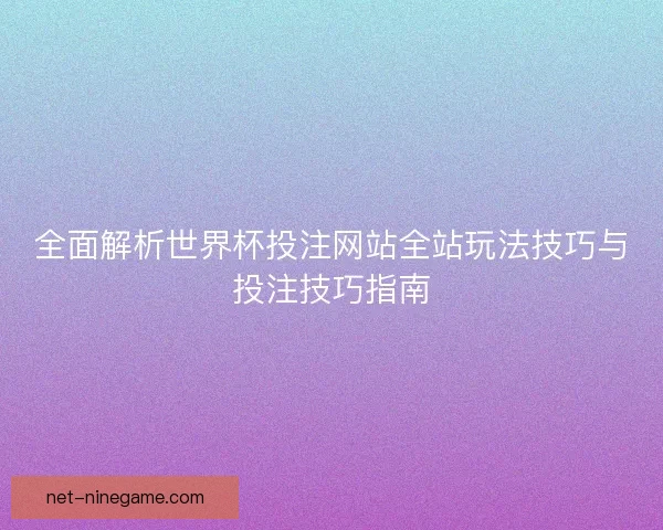 全面解析世界杯投注网站全站玩法技巧与投注技巧指南 全面解析世界杯投注网站全站玩法技巧与投注技巧指南