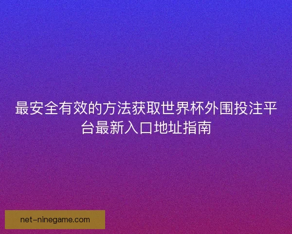 最安全有效的方法获取世界杯外围投注平台最新入口地址指南 最安全有效的方法获取世界杯外围投注平台最新入口地址指南