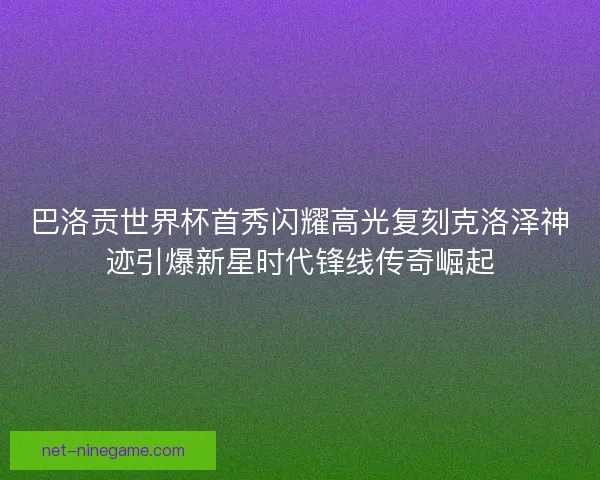 巴洛贡世界杯首秀闪耀高光复刻克洛泽神迹引爆新星时代锋线传奇崛起