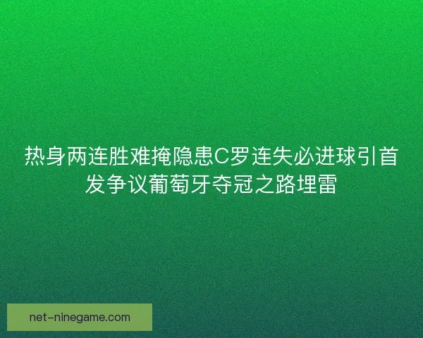 热身两连胜难掩隐患C罗连失必进球引首发争议葡萄牙夺冠之路埋雷 热身两连胜难掩隐患C罗连失必进球引首发争议葡萄牙夺冠之路埋雷