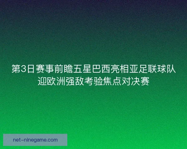 第3日赛事前瞻五星巴西亮相亚足联球队迎欧洲强敌考验焦点对决赛