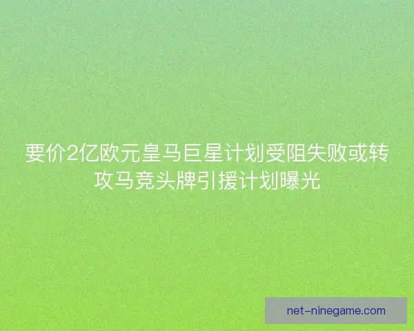 要价2亿欧元皇马巨星计划受阻失败或转攻马竞头牌引援计划曝光 要价2亿欧元皇马巨星计划受阻失败或转攻马竞头牌引援计划曝光