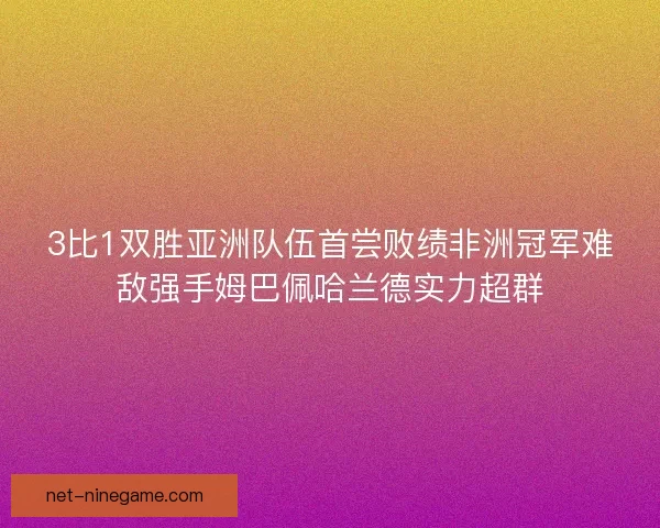3比1双胜亚洲队伍首尝败绩非洲冠军难敌强手姆巴佩哈兰德实力超群