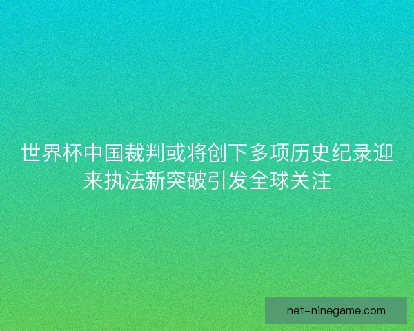 世界杯中国裁判或将创下多项历史纪录迎来执法新突破引发全球关注