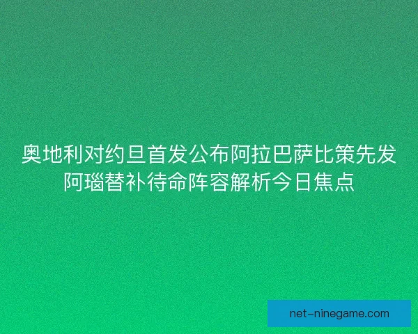 奥地利对约旦首发公布阿拉巴萨比策先发阿瑙替补待命阵容解析今日焦点 奥地利对约旦首发公布阿拉巴萨比策先发阿瑙替补待命阵容解析今日焦点